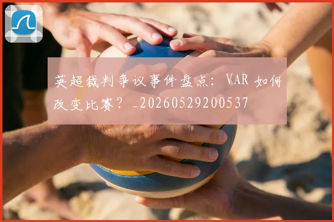 英超裁判争议事件盘点：VAR 如何改变比赛？_20260529200537