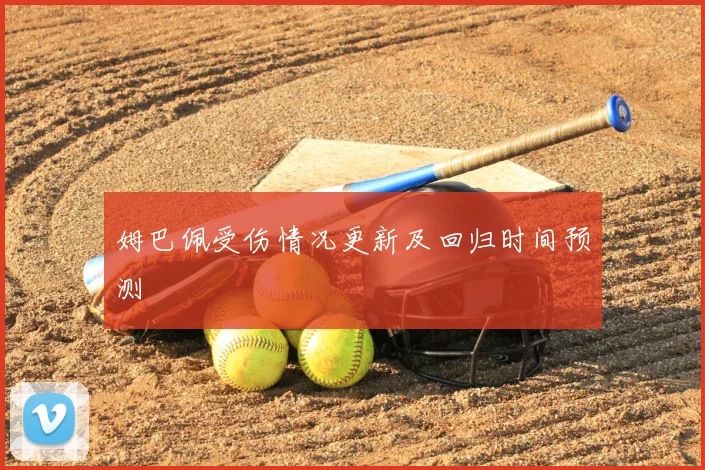 姆巴佩受伤情况更新及回归时间预测