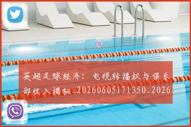 英超足球经济:电视转播权与俱乐部收入揭秘_20260605171350_20260702174821