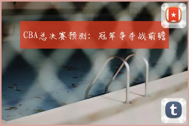 CBA总决赛预测：冠军争夺战前瞻