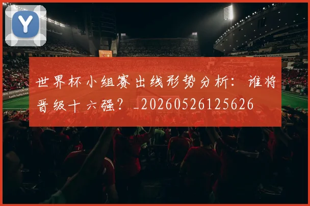 世界杯小组赛出线形势分析：谁将晋级十六强？_20260526125626