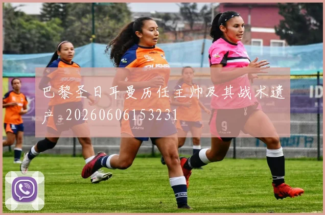 巴黎圣日耳曼历任主帅及其战术遗产_20260606153231