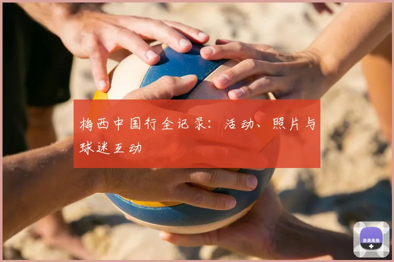 梅西中国行全记录：活动、照片与球迷互动