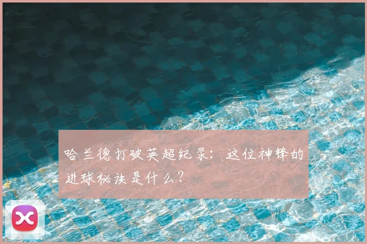 哈兰德打破英超纪录：这位神锋的进球秘诀是什么？