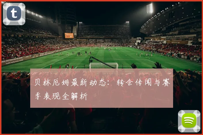 贝林厄姆最新动态:转会传闻与赛季表现全解析