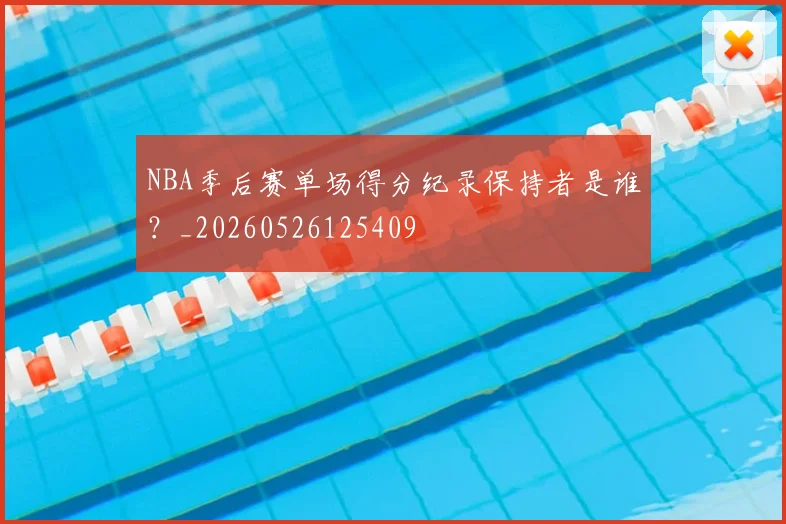 NBA季后赛单场得分纪录保持者是谁?_20260526125409