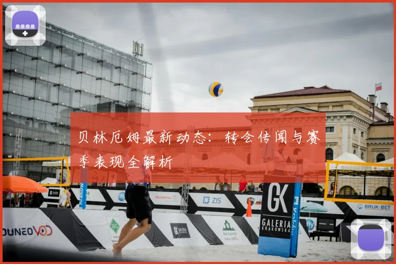 贝林厄姆最新动态：转会传闻与赛季表现全解析