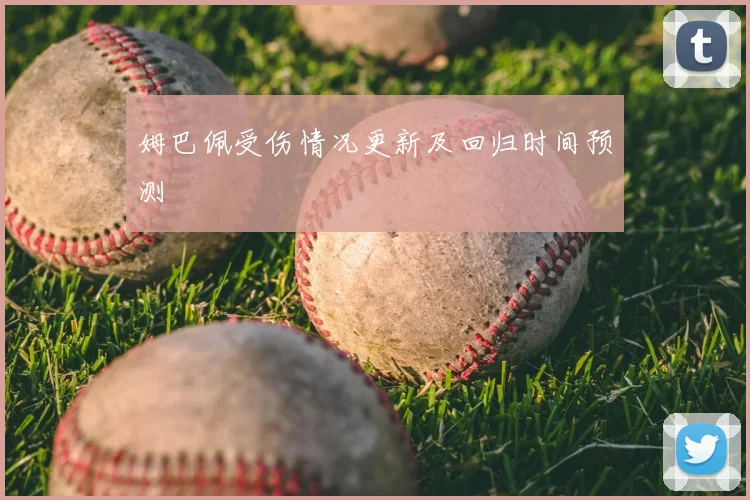 姆巴佩受伤情况更新及回归时间预测