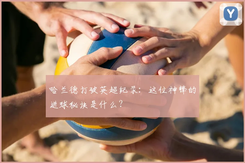 哈兰德打破英超纪录：这位神锋的进球秘诀是什么？