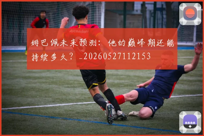 姆巴佩未来预测：他的巅峰期还能持续多久？_20260527112153