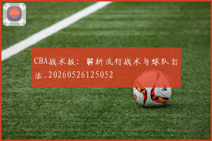 CBA战术板：解析流行战术与球队打法_20260526125052