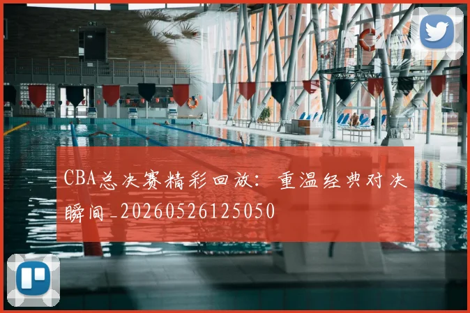 CBA总决赛精彩回放：重温经典对决瞬间_20260526125050