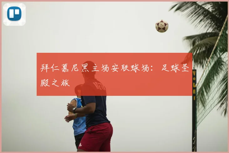 拜仁慕尼黑主场安联球场：足球圣殿之旅