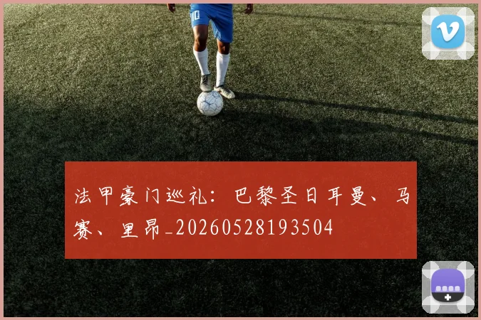 法甲豪门巡礼：巴黎圣日耳曼、马赛、里昂_20260528193504