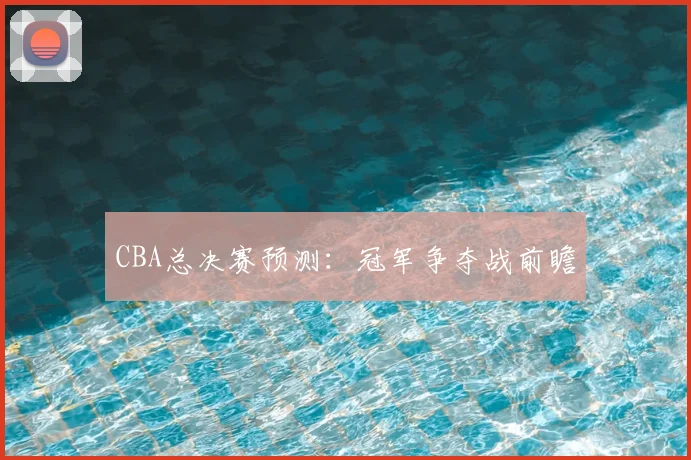 CBA总决赛预测：冠军争夺战前瞻