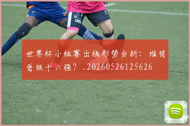 世界杯小组赛出线形势分析：谁将晋级十六强？_20260526125626