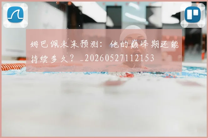姆巴佩未来预测：他的巅峰期还能持续多久？_20260527112153
